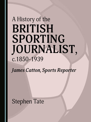 cover image of A History of the British Sporting Journalist, c.1850-1939: James Catton, Sports Reporter